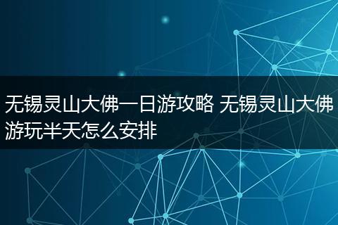 无锡灵山大佛一日游攻略 无锡灵山大佛游玩半天怎么安排
