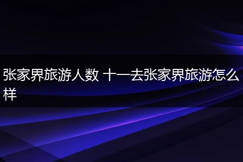 张家界旅游人数 十一去张家界旅游怎么样
