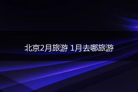 北京2月旅游 1月去哪旅游