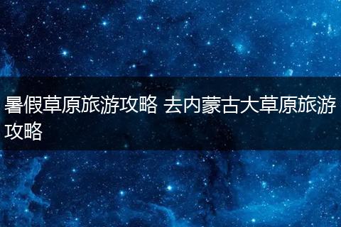 暑假草原旅游攻略 去内蒙古大草原旅游攻略