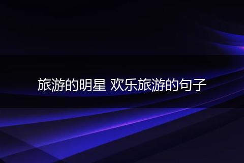旅游的明星 欢乐旅游的句子
