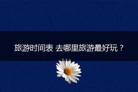 旅游时间表 去哪里旅游最好玩？