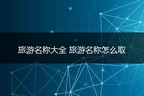 旅游名称大全 旅游名称怎么取