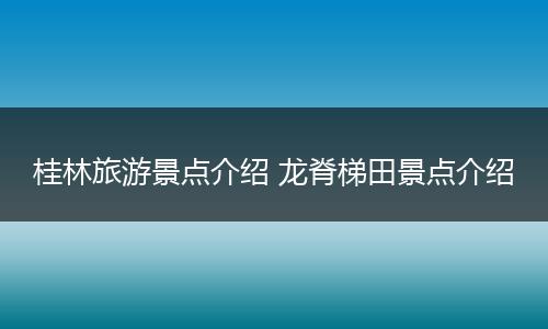 桂林旅游景点介绍 龙脊梯田景点介绍
