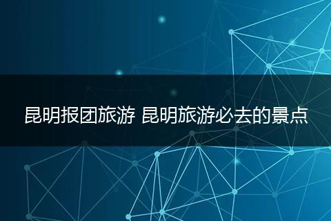 昆明报团旅游 昆明旅游必去的景点