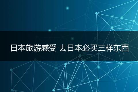 日本旅游感受 去日本必买三样东西