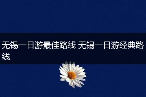 无锡一日游最佳路线 无锡一日游经典路线