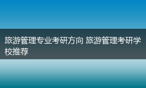 旅游管理专业考研方向 旅游管理考研学校推荐