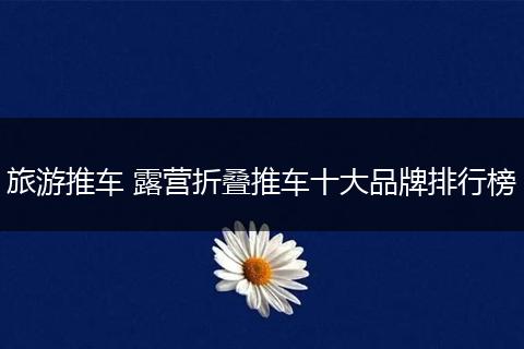 旅游推车 露营折叠推车十大品牌排行榜