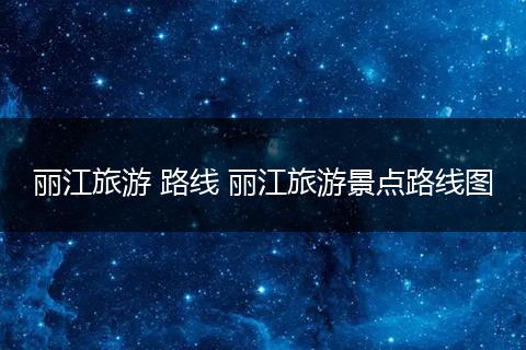 丽江旅游 路线 丽江旅游景点路线图