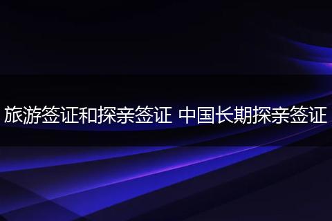 旅游签证和探亲签证 中国长期探亲签证