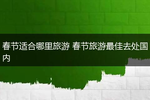 春节适合哪里旅游 春节旅游最佳去处国内