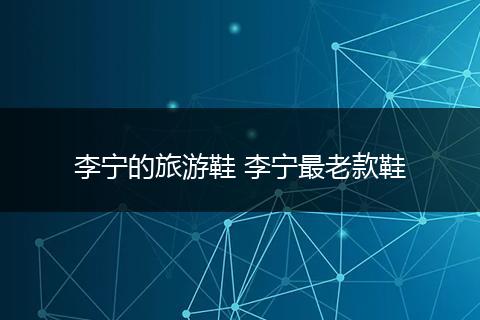李宁的旅游鞋 李宁最老款鞋