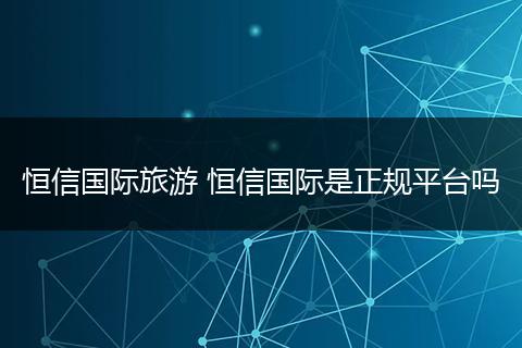 恒信国际旅游 恒信国际是正规平台吗