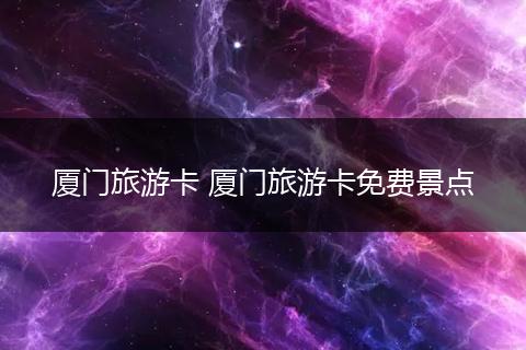 厦门旅游卡 厦门旅游卡免费景点