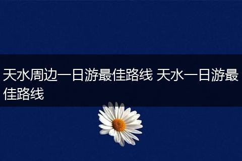 天水周边一日游最佳路线 天水一日游最佳路线