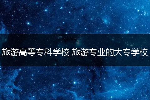 旅游高等专科学校 旅游专业的大专学校