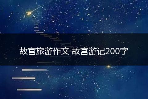 故宫旅游作文 故宫游记200字