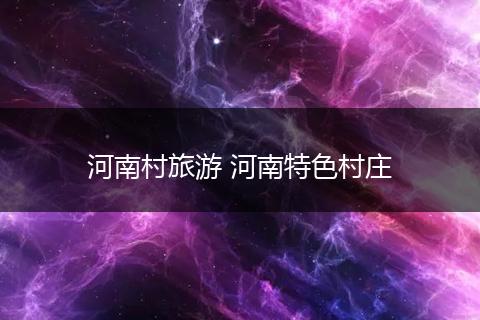 河南村旅游 河南特色村庄
