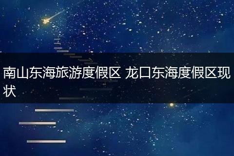 南山东海旅游度假区 龙口东海度假区现状