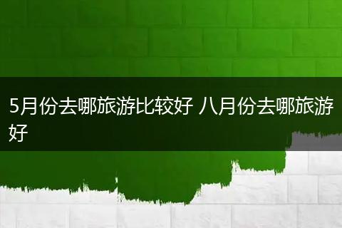 5月份去哪旅游比较好 八月份去哪旅游好