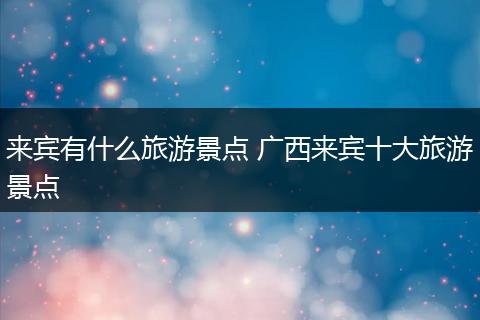 来宾有什么旅游景点 广西来宾十大旅游景点
