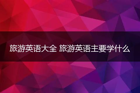 旅游英语大全 旅游英语主要学什么