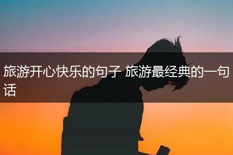 旅游开心快乐的句子 旅游最经典的一句话