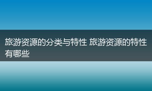 旅游资源的分类与特性 旅游资源的特性有哪些