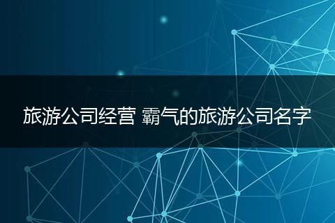 旅游公司经营 霸气的旅游公司名字