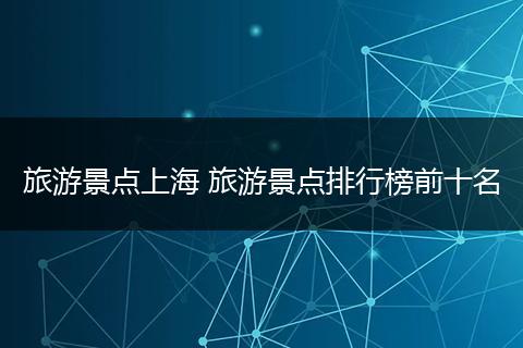 旅游景点上海 旅游景点排行榜前十名
