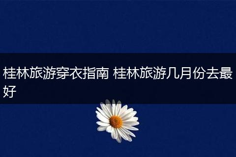 桂林旅游穿衣指南 桂林旅游几月份去最好