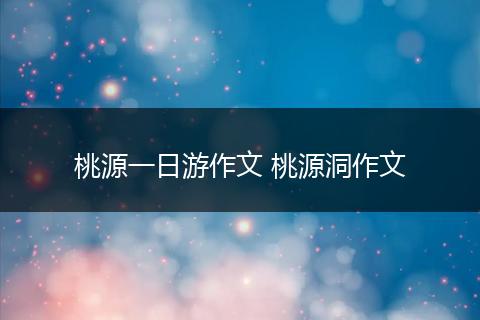 桃源一日游作文 桃源洞作文