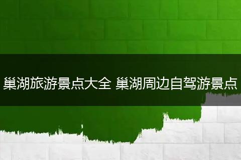 巢湖旅游景点大全 巢湖周边自驾游景点