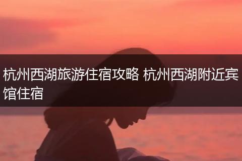 杭州西湖旅游住宿攻略 杭州西湖附近宾馆住宿
