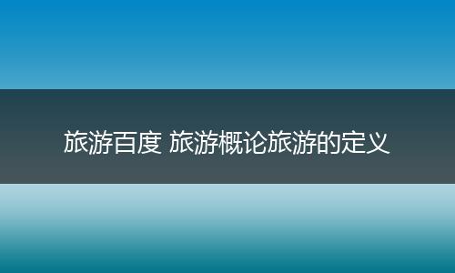 旅游百度 旅游概论旅游的定义