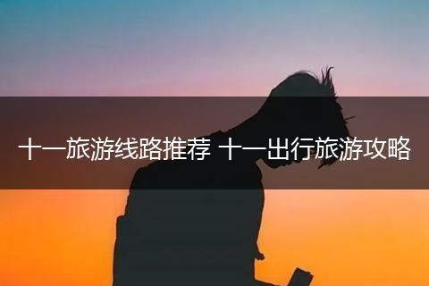 十一旅游线路推荐 十一出行旅游攻略