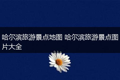 哈尔滨旅游景点地图 哈尔滨旅游景点图片大全