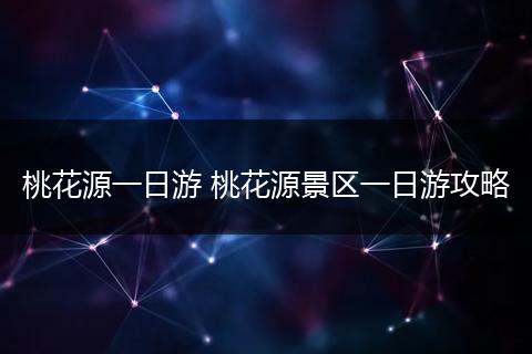 桃花源一日游 桃花源景区一日游攻略