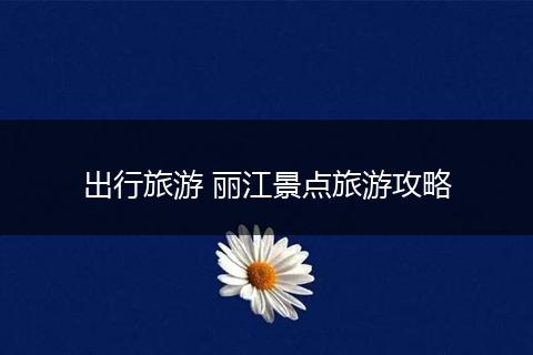 出行旅游 丽江景点旅游攻略