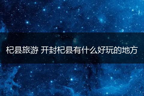 杞县旅游 开封杞县有什么好玩的地方