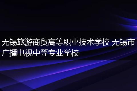 无锡旅游商贸高等职业技术学校 无锡市广播电视中等专业学校