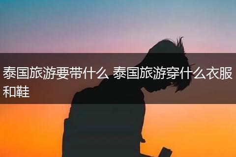 泰国旅游要带什么 泰国旅游穿什么衣服和鞋