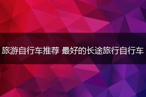 旅游自行车推荐 最好的长途旅行自行车