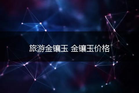 旅游金镶玉 金镶玉价格