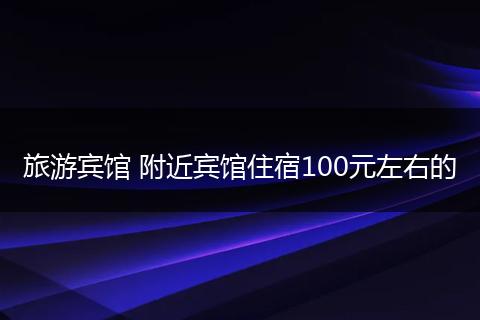 旅游宾馆 附近宾馆住宿100元左右的