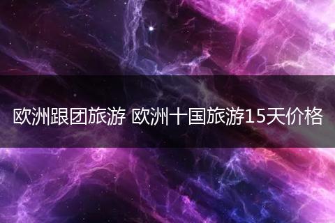 欧洲跟团旅游 欧洲十国旅游15天价格