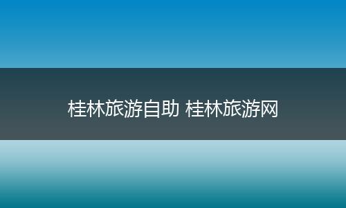 桂林旅游自助 桂林旅游网