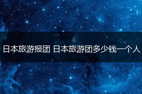 日本旅游报团 日本旅游团多少钱一个人
