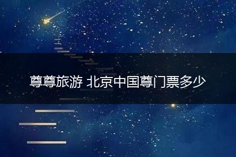 尊尊旅游 北京中国尊门票多少